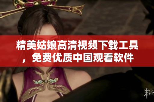 精美姑娘高清視頻下載工具，免費優(yōu)質(zhì)中國觀看軟件