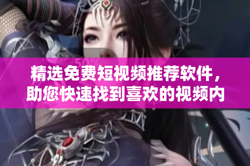 精選免費(fèi)短視頻推薦軟件，助您快速找到喜歡的視頻內(nèi)容