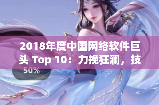 2018年度中國網(wǎng)絡(luò)軟件巨頭 Top 10：力挽狂瀾，技創(chuàng)未來！