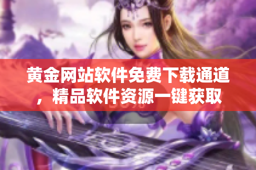 黃金網站軟件免費下載通道，精品軟件資源一鍵獲取