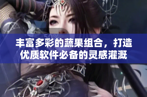 豐富多彩的蔬果組合，打造優(yōu)質(zhì)軟件必備的靈感灌溉