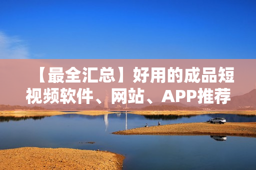 【最全匯總】好用的成品短視頻軟件、網(wǎng)站、APP推薦大全