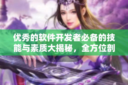 優(yōu)秀的軟件開(kāi)發(fā)者必備的技能與素質(zhì)大揭秘，全方位剖析成功的秘訣！