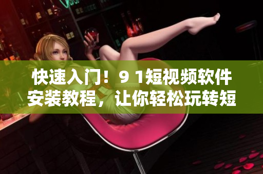 快速入門！9 1短視頻軟件安裝教程，讓你輕松玩轉(zhuǎn)短視頻