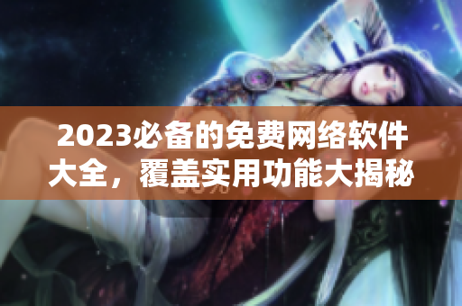 2023必備的免費(fèi)網(wǎng)絡(luò)軟件大全，覆蓋實(shí)用功能大揭秘！