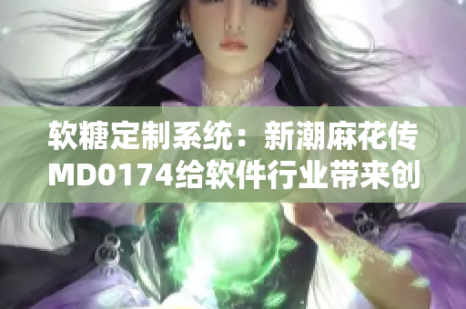 軟糖定制系統：新潮麻花傳MD0174給軟件行業(yè)帶來創(chuàng)意與實用