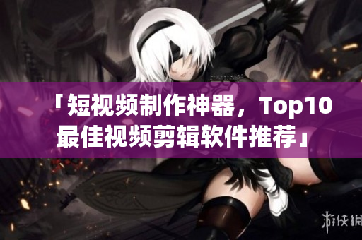 「短視頻制作神器，Top10最佳視頻剪輯軟件推薦」