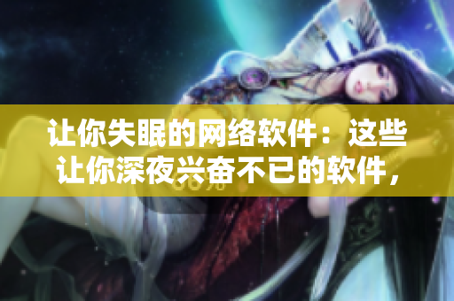 讓你失眠的網(wǎng)絡(luò)軟件：這些讓你深夜興奮不已的軟件，你見過幾個(gè)？