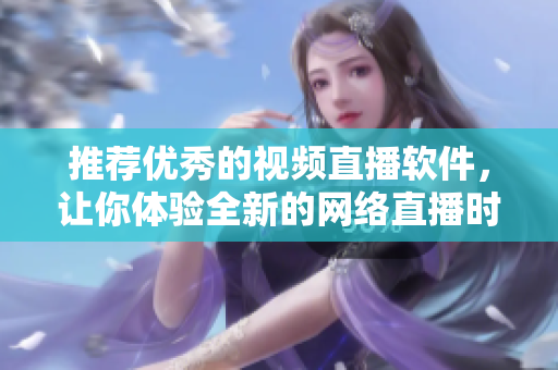 推薦優(yōu)秀的視頻直播軟件，讓你體驗全新的網(wǎng)絡(luò)直播時代