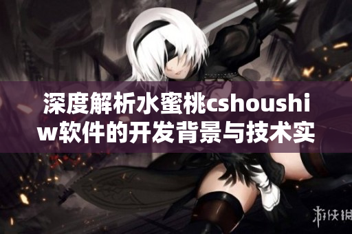 深度解析水蜜桃cshoushiw軟件的開(kāi)發(fā)背景與技術(shù)實(shí)現(xiàn)方式