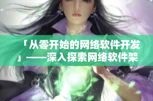 「從零開始的網(wǎng)絡(luò)軟件開發(fā)」——深入探索網(wǎng)絡(luò)軟件架構(gòu)設(shè)計和實現(xiàn)詳解