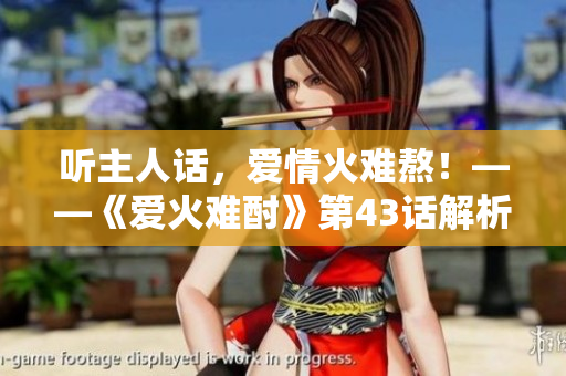 聽(tīng)主人話(huà)，愛(ài)情火難熬！——《愛(ài)火難酎》第43話(huà)解析