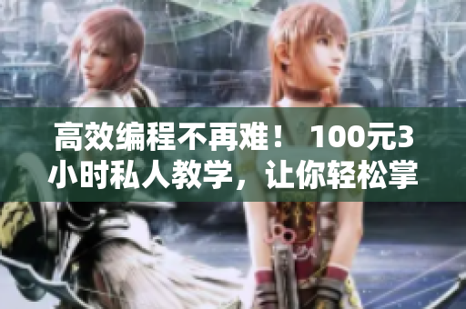 高效編程不再難！ 100元3小時(shí)私人教學(xué)，讓你輕松掌握網(wǎng)絡(luò)軟件技術(shù)