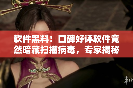軟件黑料！口碑好評(píng)軟件竟然暗藏掃描病毒，專家揭秘，程序員嚇壞了！