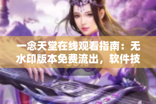 一念天堂在線觀看指南：無水印版本免費(fèi)流出，軟件技術(shù)解密
