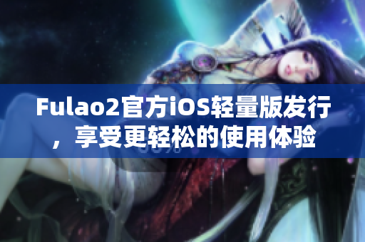 Fulao2官方iOS輕量版發(fā)行，享受更輕松的使用體驗