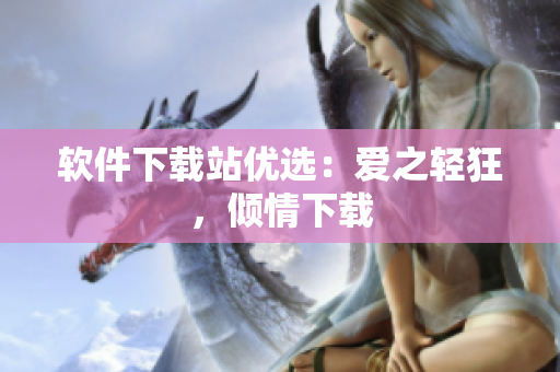 軟件下載站優(yōu)選：愛之輕狂，傾情下載