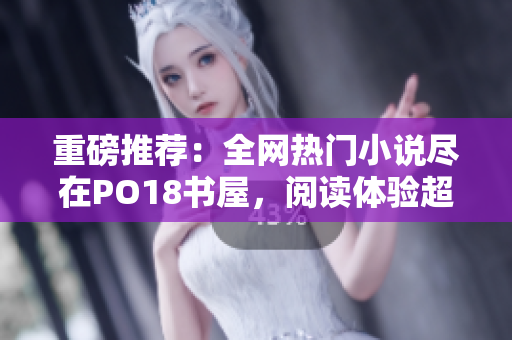 重磅推薦：全網(wǎng)熱門小說盡在PO18書屋，閱讀體驗(yàn)超乎想象！