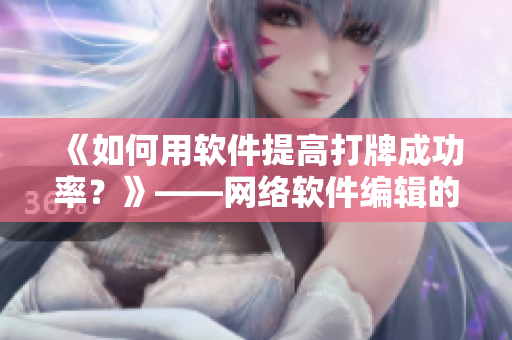 《如何用軟件提高打牌成功率？》——網(wǎng)絡(luò)軟件編輯的實(shí)用技巧