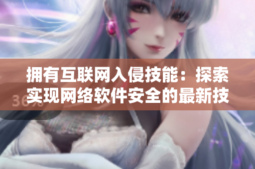 擁有互聯(lián)網(wǎng)入侵技能：探索實現(xiàn)網(wǎng)絡(luò)軟件安全的最新技術(shù)發(fā)展！