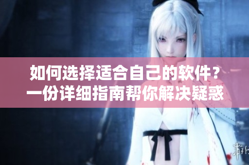 如何選擇適合自己的軟件？一份詳細(xì)指南幫你解決疑惑！