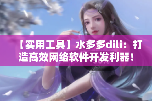 【實(shí)用工具】水多多dili：打造高效網(wǎng)絡(luò)軟件開發(fā)利器！