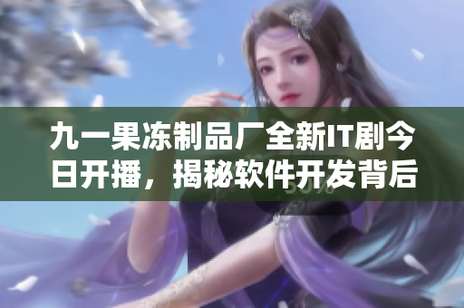 九一果凍制品廠全新IT劇今日開播，揭秘軟件開發(fā)背后的故事