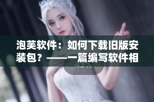 泡芙軟件：如何下載舊版安裝包？——一篇編寫軟件相關(guān)文章