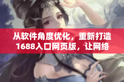 從軟件角度優(yōu)化，重新打造1688入口網(wǎng)頁(yè)版，讓網(wǎng)絡(luò)軟件愛(ài)好者更方便使用