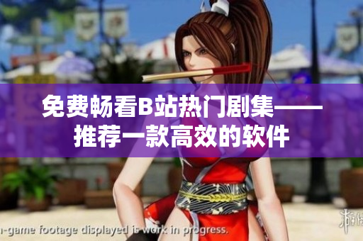 免費(fèi)暢看B站熱門劇集——推薦一款高效的軟件
