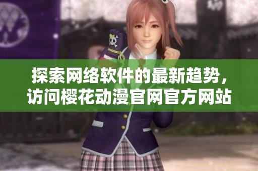 探索網(wǎng)絡(luò)軟件的最新趨勢，訪問櫻花動漫官網(wǎng)官方網(wǎng)站了解更多！