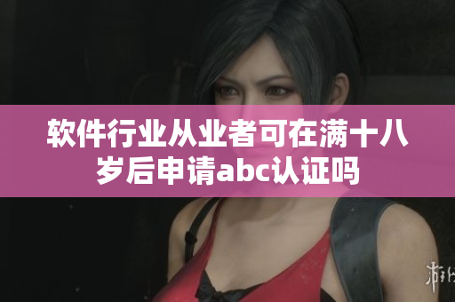 軟件行業(yè)從業(yè)者可在滿(mǎn)十八歲后申請(qǐng)abc認(rèn)證嗎