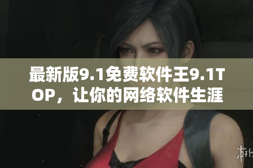 最新版9.1免費(fèi)軟件王9.1TOP，讓你的網(wǎng)絡(luò)軟件生涯更上一層樓！