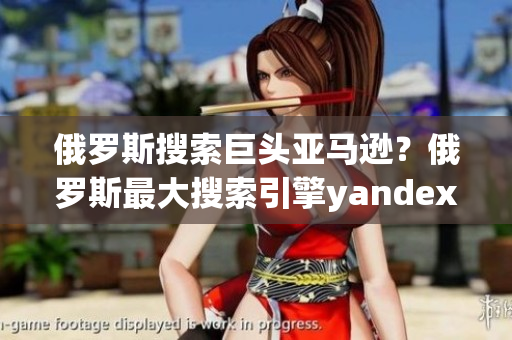 俄羅斯搜索巨頭亞馬遜？俄羅斯最大搜索引擎yandex發(fā)布入口？
