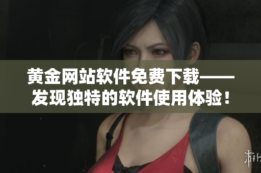黃金網(wǎng)站軟件免費(fèi)下載——發(fā)現(xiàn)獨(dú)特的軟件使用體驗(yàn)！