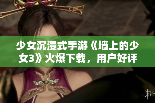少女沉浸式手游《墻上的少女3》火爆下載，用戶好評如潮
