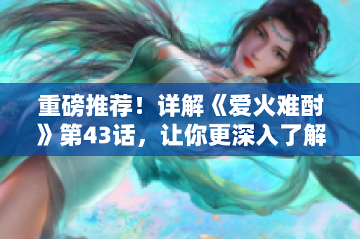 重磅推薦！詳解《愛火難酎》第43話，讓你更深入了解這部愛情動(dòng)畫的情節(jié)發(fā)展！