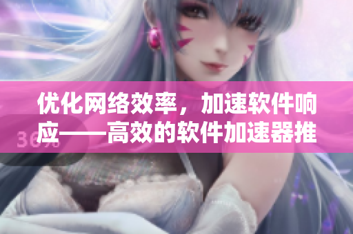 優(yōu)化網(wǎng)絡效率，加速軟件響應——高效的軟件加速器推薦