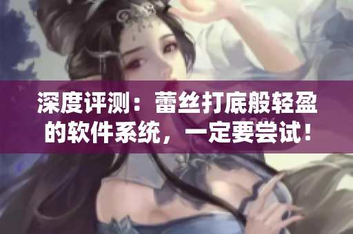 深度評(píng)測(cè)：蕾絲打底般輕盈的軟件系統(tǒng)，一定要嘗試！