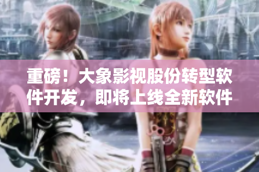重磅！大象影視股份轉(zhuǎn)型軟件開發(fā)，即將上線全新軟件產(chǎn)品！