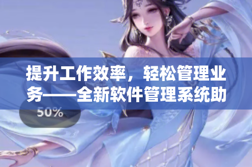 提升工作效率，輕松管理業(yè)務(wù)——全新軟件管理系統(tǒng)助您事半功倍