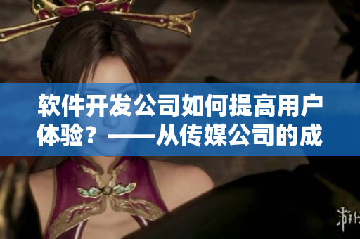 軟件開發(fā)公司如何提高用戶體驗？——從傳媒公司的成功經驗中汲取靈感