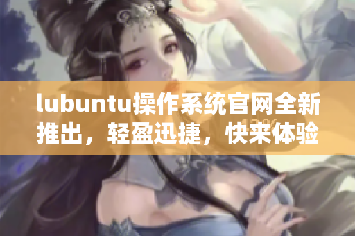 lubuntu操作系統(tǒng)官網(wǎng)全新推出，輕盈迅捷，快來體驗最新版本吧