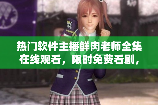熱門軟件主播鮮肉老師全集在線觀看，限時免費看劇，超清無廣告體驗