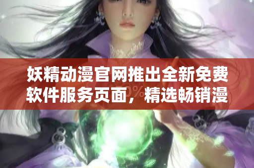 妖精動(dòng)漫官網(wǎng)推出全新免費(fèi)軟件服務(wù)頁(yè)面，精選暢銷漫畫(huà)任您暢享