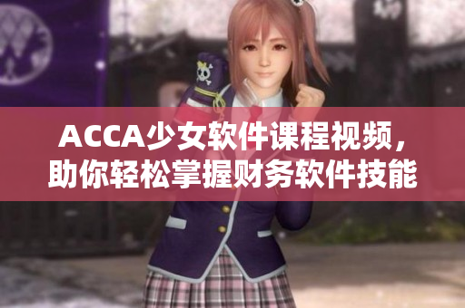 ACCA少女軟件課程視頻，助你輕松掌握財(cái)務(wù)軟件技能！