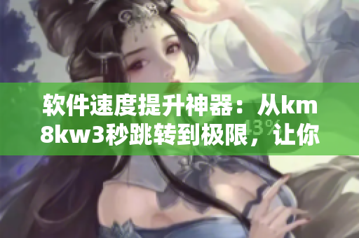 軟件速度提升神器：從km8kw3秒跳轉(zhuǎn)到極限，讓你的網(wǎng)絡(luò)軟件快如閃電！