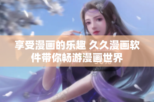 享受漫畫的樂(lè)趣 久久漫畫軟件帶你暢游漫畫世界