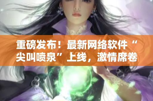 重磅發(fā)布！最新網絡軟件“尖叫噴泉”上線，激情席卷IT界！