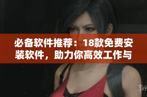 必備軟件推薦：18款免費(fèi)安裝軟件，助力你高效工作與生活！